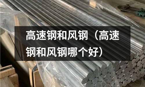 高速鋼和風(fēng)鋼(高速鋼和風(fēng)鋼哪個(gè)好)